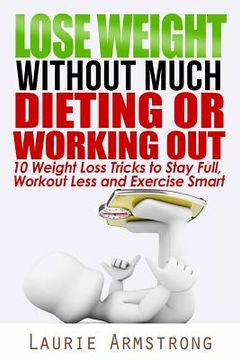 portada Lose Weight Without Much Dieting or Working Out: 10 Weight Loss Tricks to Stay Full, Workout Less and Exercise Smart (en Inglés)
