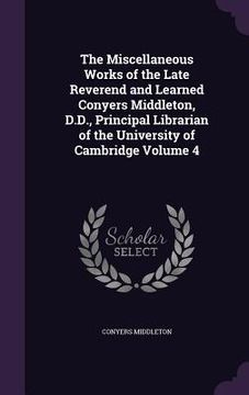 portada The Miscellaneous Works of the Late Reverend and Learned Conyers Middleton, D.D., Principal Librarian of the University of Cambridge Volume 4 (en Inglés)