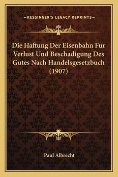 portada Die Haftung Der Eisenbahn Fur Verlust Und Beschadigung Des Gutes Nach Handelsgesetzbuch (1907) (in German)