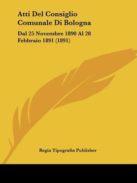 portada Atti Del Consiglio Comunale Di Bologna: Dal 25 Novembre 1890 Al 28 Febbraio 1891 (1891) (en Italiano)