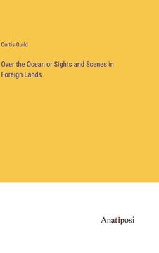portada Over the Ocean or Sights and Scenes in Foreign Lands (en Inglés)