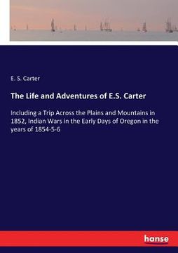 portada The Life and Adventures of E.S. Carter: Including a Trip Across the Plains and Mountains in 1852, Indian Wars in the Early Days of Oregon in the years (en Inglés)