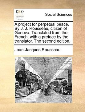 portada a   project for perpetual peace. by j. j. rousseau, citizen of geneva. translated from the french, with a preface by the translator. the second editio