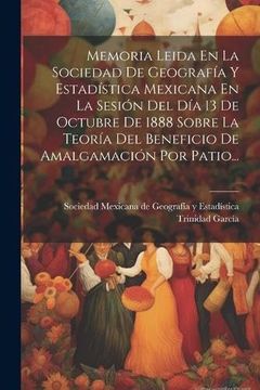 portada Memoria Leida en la Sociedad de Geografía y Estadística Mexicana en la Sesión del día 13 de Octubre de 1888 Sobre la Teoría del Beneficio de Amalgamación por Patio.