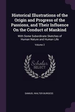 portada Historical Illustrations of the Origin and Progress of the Passions, and Their Influence On the Conduct of Mankind: With Some Subordinate Sketches of