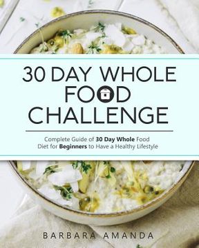 portada 30 Day Whole Food Challenge: Complete Guide of 30 Day Whole Food Diet for Beginners to Have a Healthy Lifestyle (en Inglés)