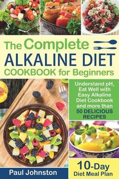 portada The Complete Alkaline Diet Guide Book for Beginners: Understand pH, Eat Well with Easy Alkaline Diet Cookbook and more than 50 Delicious Recipes. 10 D (en Inglés)