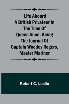 portada Life Aboard a British Privateer in the Time of Queen Anne, Being the Journal of Captain Woodes Rogers, Master Mariner (en Inglés)