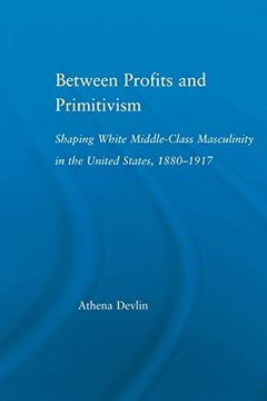 portada Between Profits and Primitivism: Shaping White Middle-Class Masculinity in the U. Sh , 1880-1917 (en Inglés)