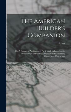 portada The American Builder's Companion: Or, A System of Architecture, Particularly Adapted to the Present Style of Building; Illustrated With Seventy Copper (en Inglés)