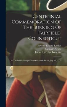 portada Centennial Commemoration Of The Burning Of Fairfield, Connecticut: By The British Troops Under Governor Tryon, July 8th, 1779 (en Inglés)