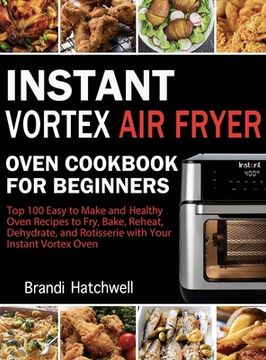 portada Instant Vortex Air Fryer Oven Cookbook for Beginners: Top 100 Easy to Make and Healthy Oven Recipes to Fry, Bake, Reheat, Dehydrate, and Rotisserie wi (in English)