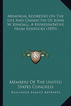 portada memorial addresses on the life and character of john w. kendmemorial addresses on the life and character of john w. kendall, a representative from ken (in English)