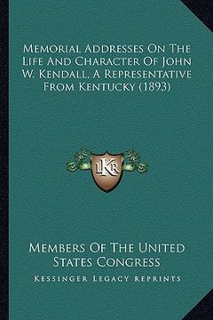 portada memorial addresses on the life and character of john w. kendmemorial addresses on the life and character of john w. kendall, a representative from ken (en Inglés)