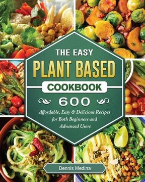 portada The Easy Plant Based Cookbook: 600 Affordable, Easy & Delicious Recipes for Both Beginners and Advanced Users (en Inglés)