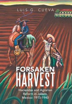 portada Forsaken Harvest: Haciendas and Agrarian Reform in Jalisco, Mexico: 1915-1940 (en Inglés)