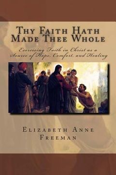 portada Thy Faith Hath Made Thee Whole: Exercising Faith in Christ as a Source of Hope, Comfort, and Healing (in English)