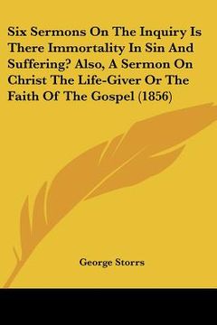 portada six sermons on the inquiry is there immortality in sin and suffering? also, a sermon on christ the life-giver or the faith of the gospel (1856) (en Inglés)