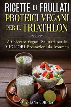 portada RICETTE DI FRULLATI PROTEICI VEGANI PER Il TRIATHLON: 50 Ricette Vegani Salutari per le Migliori Prestazioni da Ironman (en Italiano)
