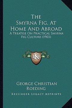 portada the smyrna fig, at home and abroad: a treatise on practical smyrna fig culture (1903) (in English)