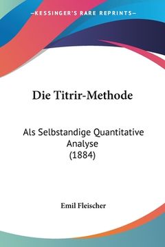 portada Die Titrir-Methode: Als Selbstandige Quantitative Analyse (1884) (en Alemán)