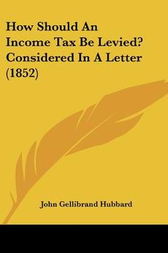 portada how should an income tax be levied? considered in a letter (1852) (en Inglés)