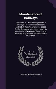 portada Maintenance of Railways: Evolutions of Labor-Employer Versus Employe: Their Relations-Present Method of Operating Railways Based On the Recipro (en Inglés)
