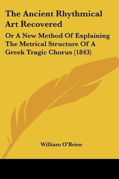 portada the ancient rhythmical art recovered: or a new method of explaining the metrical structure of a greek tragic chorus (1843) (en Inglés)