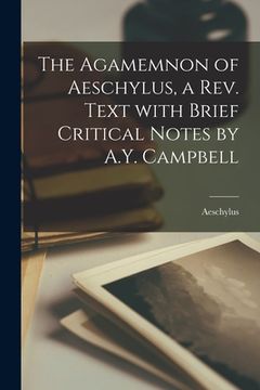 portada The Agamemnon of Aeschylus, a Rev. Text With Brief Critical Notes by A.Y. Campbell (en Inglés)
