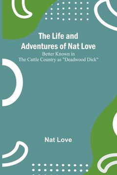 portada The Life and Adventures of Nat Love;Better Known in the Cattle Country as Deadwood Dick (en Inglés)