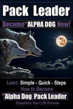 portada Pack Leader Become the ALPHA DOG Now!: Learn Simple - Quick - Steps How to Become the Alpha Dog Pack Leader Transform Your Life Forever (en Inglés)