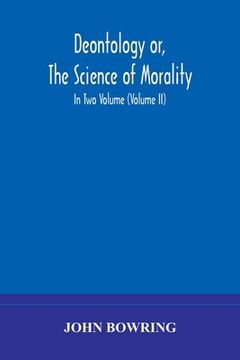 portada Deontology or, The science of morality: in which the harmony and co-incidence of duty and self-interest, virtue and felicity, prudence and benevolence (en Inglés)