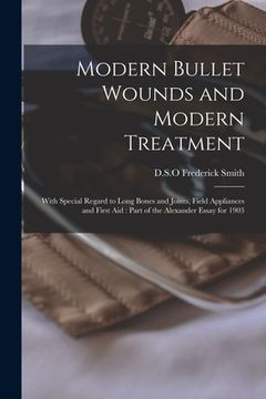 portada Modern Bullet Wounds and Modern Treatment: With Special Regard to Long Bones and Joints, Field Appliances and First Aid: Part of the Alexander Essay f (en Inglés)