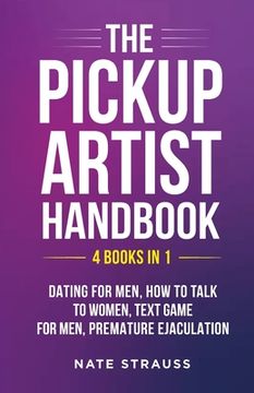 portada The Pickup Artist Handbook - 4 BOOKS IN 1 - Dating for Men, How to Talk to Women, Text Game for Men, Premature Ejaculation: 4 BOOKS IN 1 - Dating for