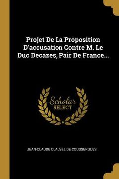 portada Projet De La Proposition D'accusation Contre M. Le Duc Decazes, Pair De France... (en Francés)