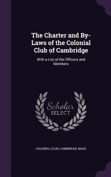 portada The Charter and By-Laws of the Colonial Club of Cambridge: With a List of the Officers and Members (en Inglés)