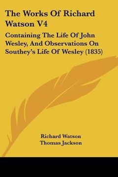 portada the works of richard watson v4: containing the life of john wesley, and observations on southey's life of wesley (1835) (en Inglés)