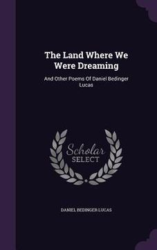 portada The Land Where We Were Dreaming: And Other Poems Of Daniel Bedinger Lucas