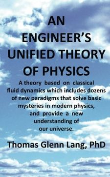 portada An Engineer's Unified Theory of Physics: A theory based on classical fluid dynamics which includes dozens of new paradigms that solve basic mysteries in modern physics.