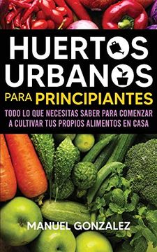 portada Huertos Urbanos Para Principiantes: Todo lo que Necesitas Saber Para Comenzar a Cultivar tus Propios Alimentos en Casa 