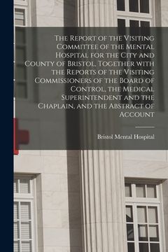 portada The Report of the Visiting Committee of the Mental Hospital for the City and County of Bristol, Together With the Reports of the Visiting Commissioner