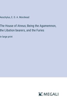 portada The House of Atreus; Being the Agamemnon, the Libation bearers, and the Furies: in large print (en Inglés)