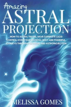 portada Amazing Astral Projection: How To Astral Travel, Have Complete Lucid Control Over Your Celestial Body And Powerful Journeys Through Dreaming and (en Inglés)