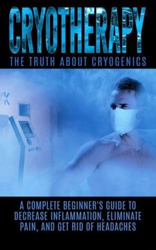 portada Cryotherapy: The Truth About Cryogenics: A Complete Beginner's Guide to Decrease Inflammation, Eliminate Pain, And Get Rid of Headaches