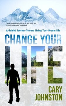 portada Change Your Life: A Guided Journey Toward Living Your Dream Life (How to Get More Done With Less Effort and Change Your Life in the Proc