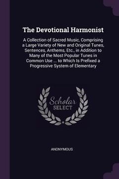 portada The Devotional Harmonist: A Collection of Sacred Music, Comprising a Large Variety of New and Original Tunes, Sentences, Anthems, Etc., in Addit (en Inglés)
