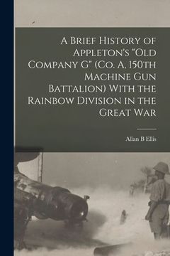 portada A Brief History of Appleton's "Old Company G" (Co. A, 150th Machine Gun Battalion) With the Rainbow Division in the Great War (in English)