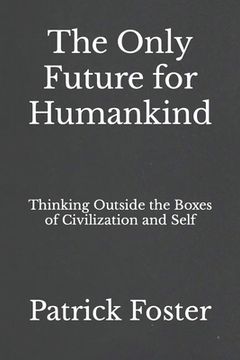 The Only Future for Humankind: Thinking Outside the Boxes of Civilization and Self (en Inglés)