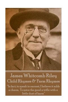 portada James Whitcomb Riley - Child Rhymes & Farm Rhymes: “In fact, to speak in earnest, I believe it adds a charm,  To spice the good a trifle with a little dust of harm” 