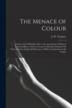 portada The Menace of Colour: a Study of the Difficulties Due to the Association of White & Coloured Races, With an Account of Measures Proposed for (en Inglés)
